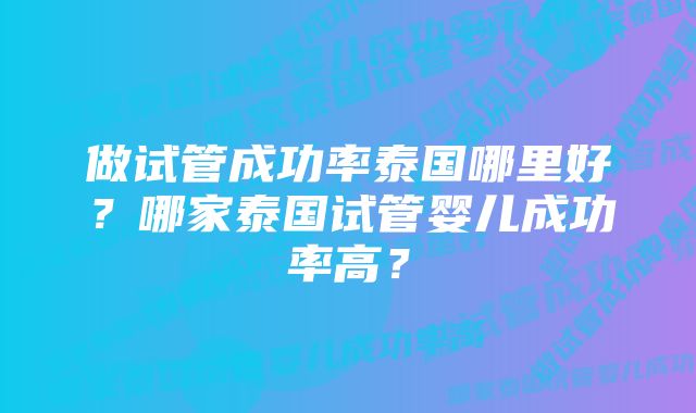 做试管成功率泰国哪里好？哪家泰国试管婴儿成功率高？