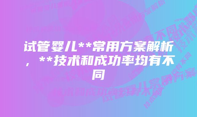 试管婴儿**常用方案解析，**技术和成功率均有不同