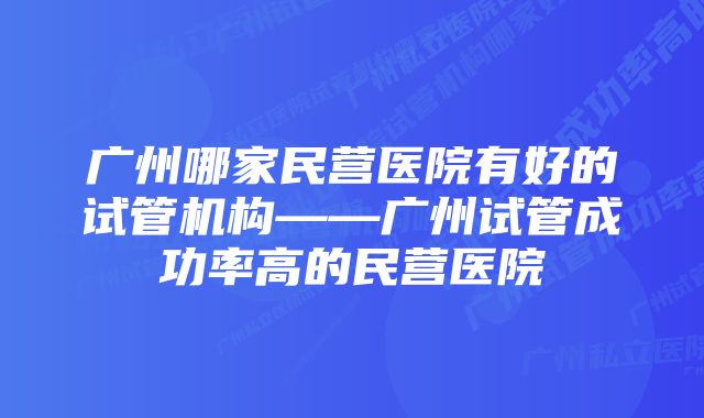 广州哪家民营医院有好的试管机构——广州试管成功率高的民营医院