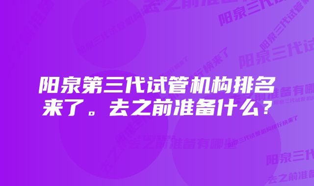 阳泉第三代试管机构排名来了。去之前准备什么？