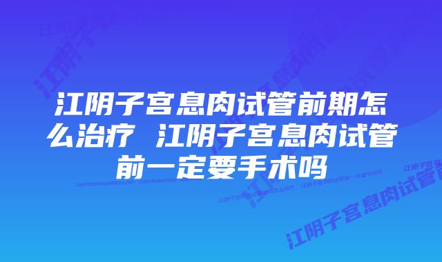 江阴子宫息肉试管前期怎么治疗 江阴子宫息肉试管前一定要手术吗