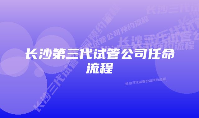 长沙第三代试管公司任命流程