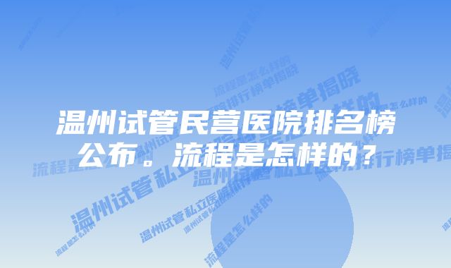 温州试管民营医院排名榜公布。流程是怎样的？