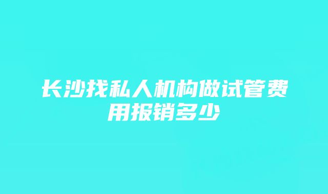 长沙找私人机构做试管费用报销多少