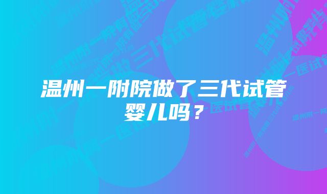 温州一附院做了三代试管婴儿吗？