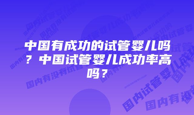 中国有成功的试管婴儿吗？中国试管婴儿成功率高吗？