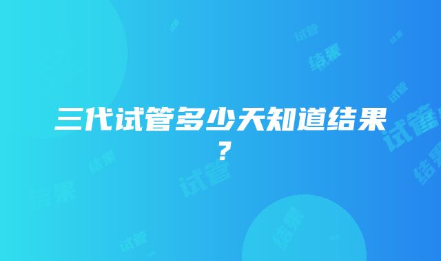 三代试管多少天知道结果？