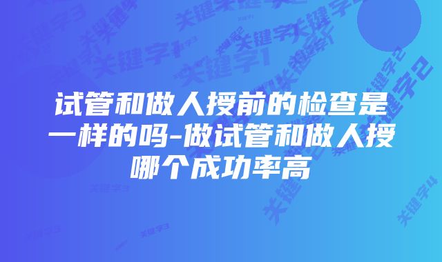 试管和做人授前的检查是一样的吗-做试管和做人授哪个成功率高