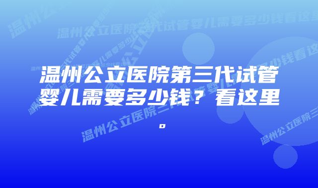 温州公立医院第三代试管婴儿需要多少钱？看这里。