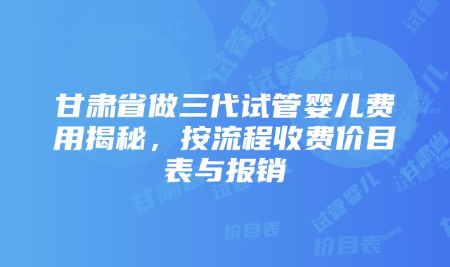 甘肃省做三代试管婴儿费用揭秘，按流程收费价目表与报销