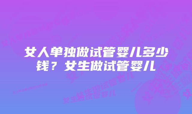 女人单独做试管婴儿多少钱？女生做试管婴儿