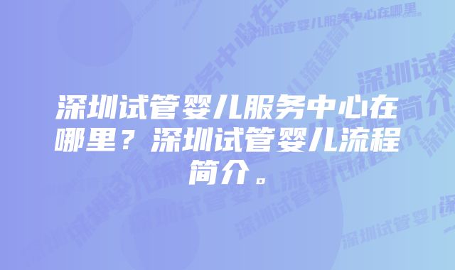 深圳试管婴儿服务中心在哪里？深圳试管婴儿流程简介。