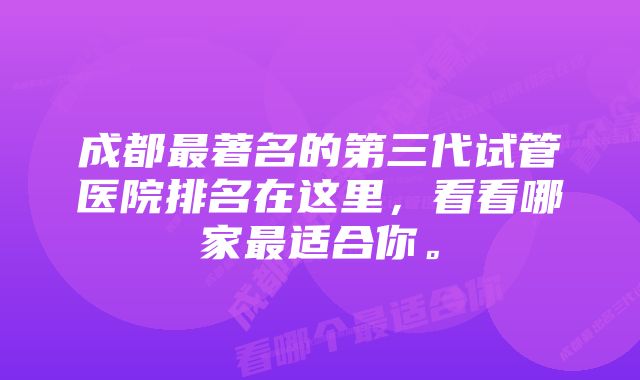 成都最著名的第三代试管医院排名在这里，看看哪家最适合你。