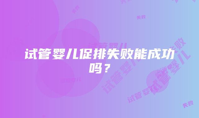 试管婴儿促排失败能成功吗？