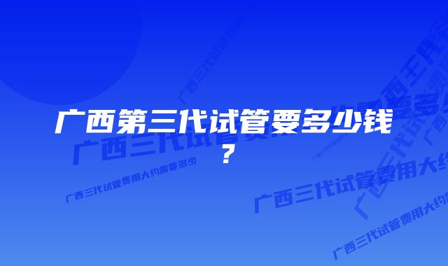 广西第三代试管要多少钱？