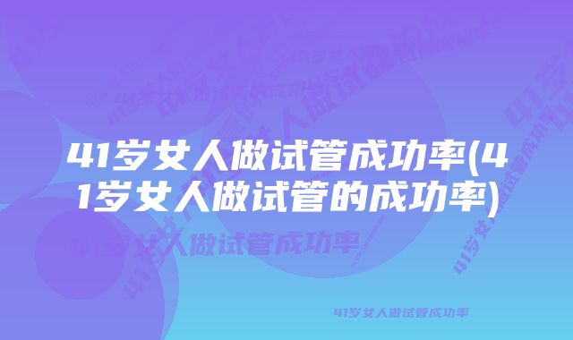 41岁女人做试管成功率(41岁女人做试管的成功率)