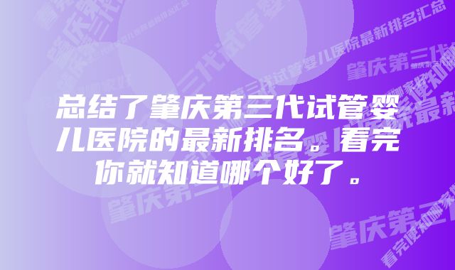 总结了肇庆第三代试管婴儿医院的最新排名。看完你就知道哪个好了。