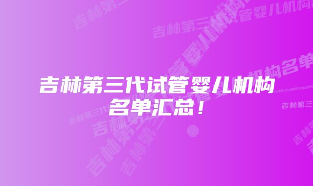 吉林第三代试管婴儿机构名单汇总！