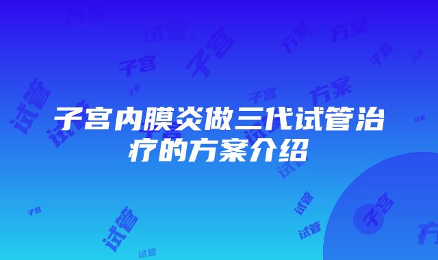 子宫内膜炎做三代试管治疗的方案介绍