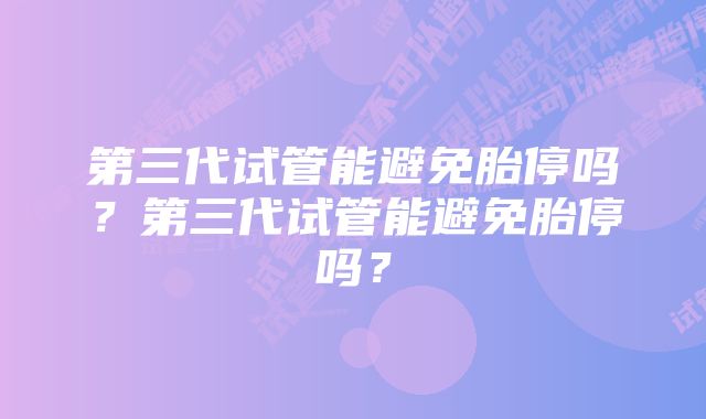 第三代试管能避免胎停吗？第三代试管能避免胎停吗？