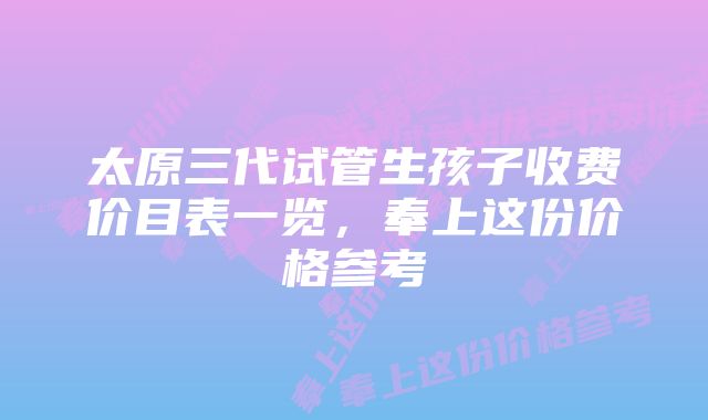 太原三代试管生孩子收费价目表一览，奉上这份价格参考