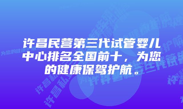 许昌民营第三代试管婴儿中心排名全国前十，为您的健康保驾护航。