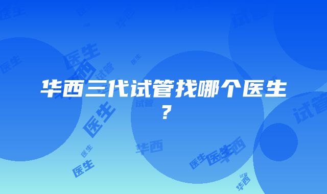 华西三代试管找哪个医生？