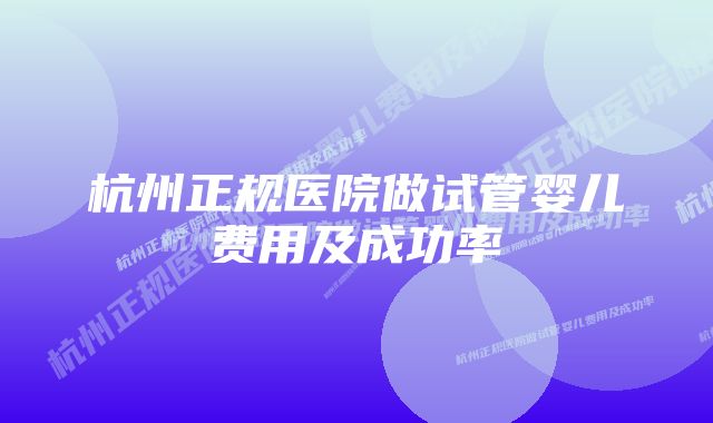 杭州正规医院做试管婴儿费用及成功率