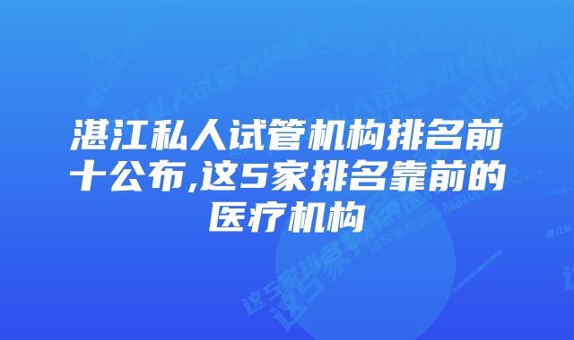 湛江私人试管机构排名前十公布,这5家排名靠前的医疗机构