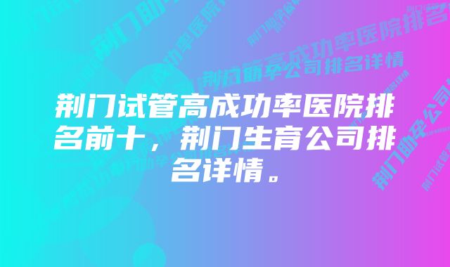 荆门试管高成功率医院排名前十，荆门生育公司排名详情。