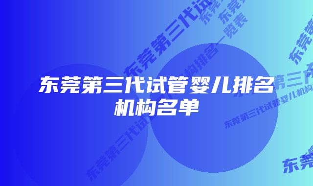 东莞第三代试管婴儿排名机构名单