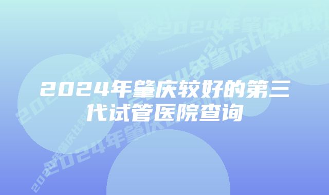 2024年肇庆较好的第三代试管医院查询