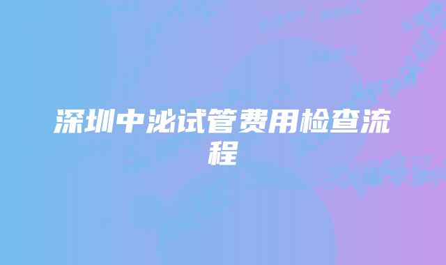 深圳中泌试管费用检查流程