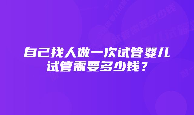 自己找人做一次试管婴儿试管需要多少钱？