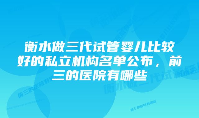 衡水做三代试管婴儿比较好的私立机构名单公布，前三的医院有哪些