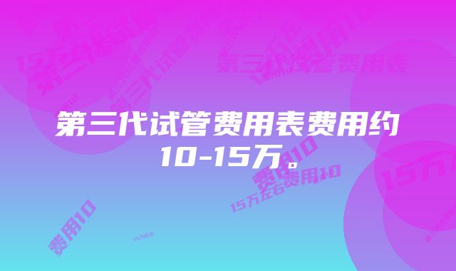 第三代试管费用表费用约10-15万。