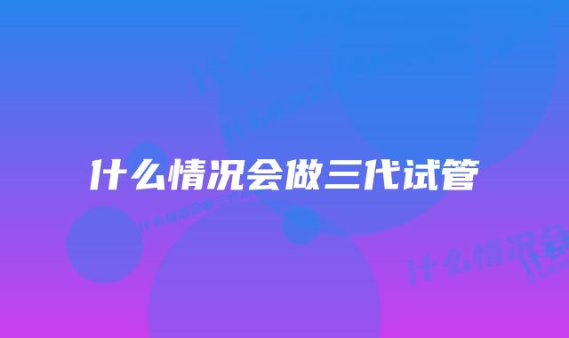 什么情况会做三代试管