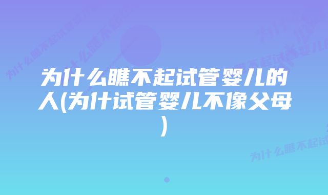 为什么瞧不起试管婴儿的人(为什试管婴儿不像父母)