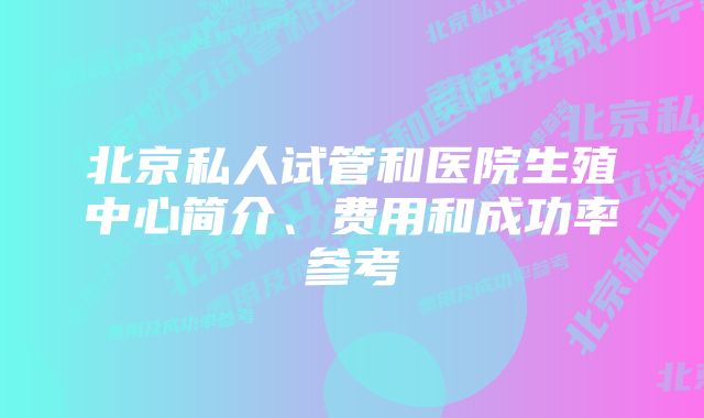 北京私人试管和医院生殖中心简介、费用和成功率参考