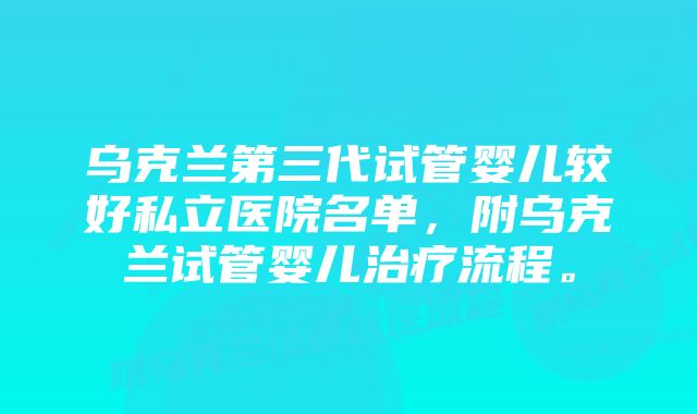 乌克兰第三代试管婴儿较好私立医院名单，附乌克兰试管婴儿治疗流程。