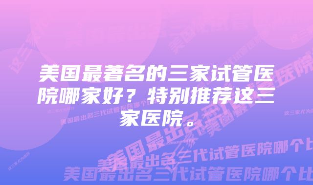 美国最著名的三家试管医院哪家好？特别推荐这三家医院。