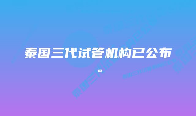 泰国三代试管机构已公布。