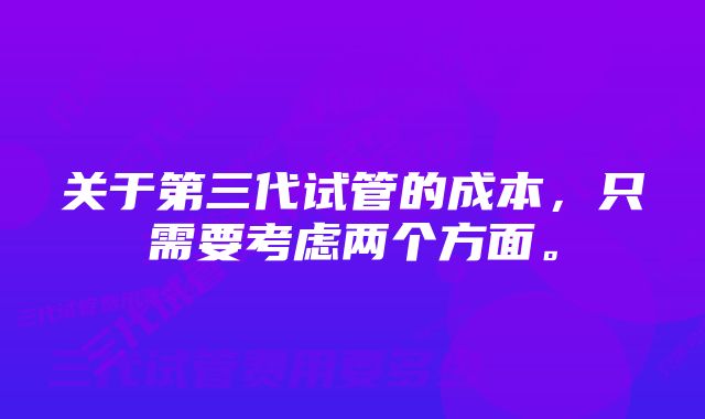 关于第三代试管的成本，只需要考虑两个方面。