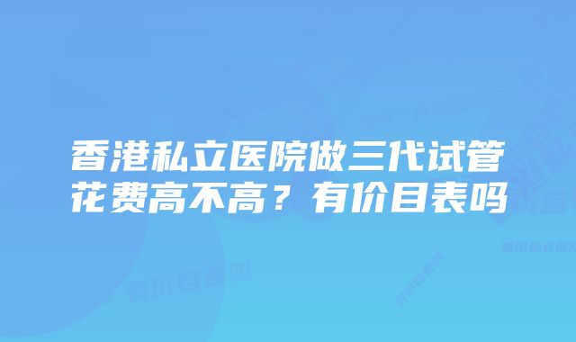 香港私立医院做三代试管花费高不高？有价目表吗