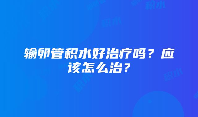 输卵管积水好治疗吗？应该怎么治？