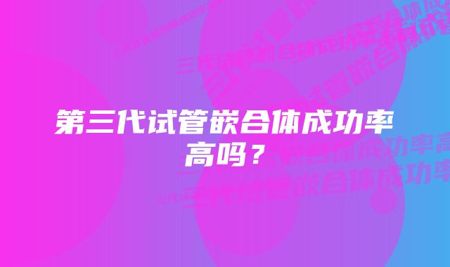 第三代试管嵌合体成功率高吗？