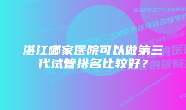 湛江哪家医院可以做第三代试管排名比较好？