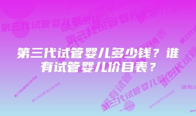 第三代试管婴儿多少钱？谁有试管婴儿价目表？