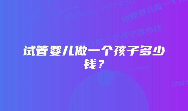 试管婴儿做一个孩子多少钱？