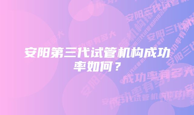 安阳第三代试管机构成功率如何？